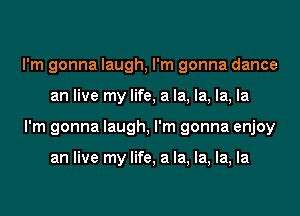 I'm gonna laugh, I'm gonna dance
an live my life, a la, la, la, la
I'm gonna laugh, I'm gonna enjoy

an live my life, a la, la, la, la