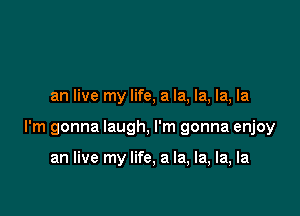 an live my life, a la, la, la, la

I'm gonna laugh, I'm gonna enjoy

an live my life, a la, la, la, la