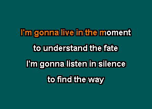 I'm gonna live in the moment
to understand the fate

I'm gonna listen in silence

to fund the way