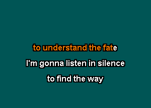 to understand the fate

I'm gonna listen in silence

to find the way