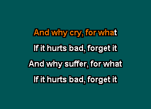 And why cry, for what
If it hurts bad, forget it

And why suffer, for what
If it hurts bad, forget it