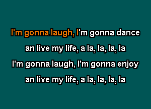 I'm gonna laugh, I'm gonna dance
an live my life, a la, la, la, la
I'm gonna laugh, I'm gonna enjoy

an live my life, a la, la, la, la