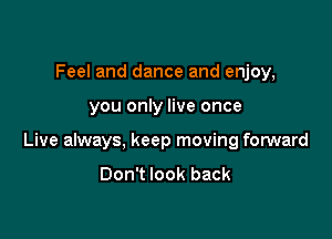 Feel and dance and enjoy,

you only live once

Live always, keep moving forward

Don't look back