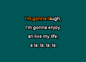 I'm gonna laugh,

I'm gonna enjoy
an live my life,

a la, la, la, la