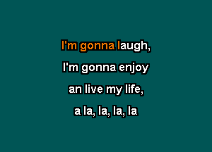 I'm gonna laugh,

I'm gonna enjoy
an live my life,

a la, la, la, la