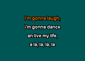 I'm gonna laugh,

I'm gonna dance
an live my life,

a la, la, la, la