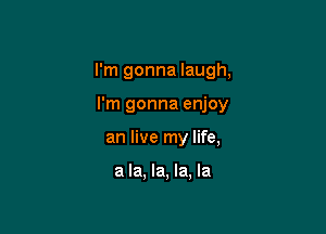 I'm gonna laugh,

I'm gonna enjoy
an live my life,

a la, la, la, la