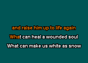 and raise him up to life again

What can heal a wounded soul

What can make us white as snow