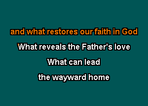 and what restores our faith in God
What reveals the Father's love

What can lead

the wayward home