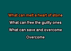 What can melt a heart of stone

What can free the guilty ones

What can save and overcome

Overcome