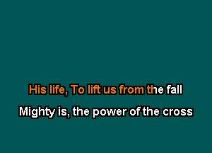 His life, To lift us from the fall

Mighty is, the power ofthe cross