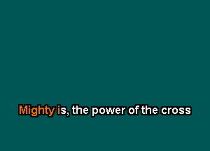 Mighty is, the power ofthe cross