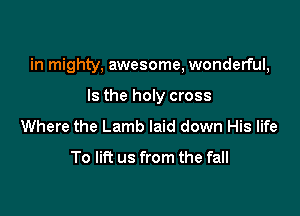 in mighty, awesome, wonderful,

Is the holy cross
Where the Lamb laid down His life

To lift us from the fall