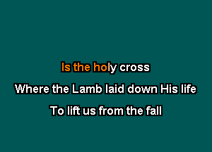 Is the holy cross

Where the Lamb laid down His life

To lift us from the fall