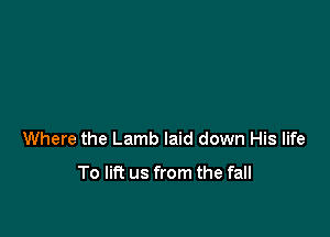 Where the Lamb laid down His life

To lift us from the fall