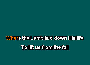 Where the Lamb laid down His life

To lift us from the fall