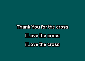 Thank You for the cross

I Love the cross

i Love the cross