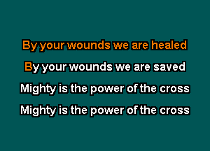 By your wounds we are healed
By your wounds we are saved
Mighty is the power ofthe cross
Mighty is the power ofthe cross