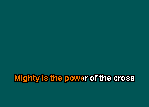 Mighty is the power of the cross