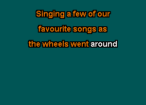 Singing a few of our

favourite songs as

the wheels went around