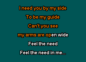 lneed you by my side

To be my guide
Can't you see
my arms are open wide
Feel the need

Feel the need in me...