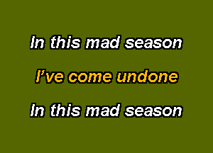 In this mad season

We come undone

In this mad season