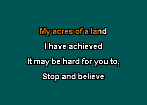 My acres of a land

I have achieved

It may be hard for you to,

Stop and believe