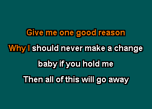 Give me one good reason
Why I should never make a change

baby ifyou hold me

Then all ofthis will go away