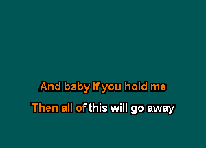 And baby ifyou hold me

Then all ofthis will go away