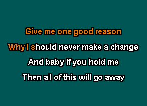 Give me one good reason
Why I should never make a change

And baby ifyou hold me

Then all ofthis will go away