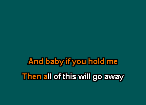 And baby ifyou hold me

Then all ofthis will go away