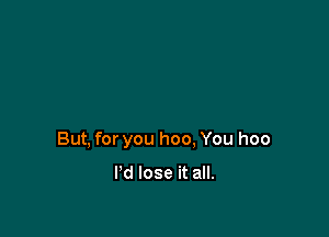 But, for you hoo. You hoo

I'd lose it all.