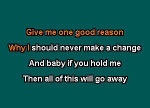 Give me one good reason
Why I should never make a change

And baby ifyou hold me

Then all ofthis will go away