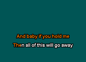 And baby ifyou hold me

Then all ofthis will go away