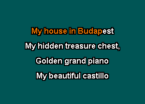 My house in Budapest

My hidden treasure chest,

Golden grand piano

My beautiful castillo