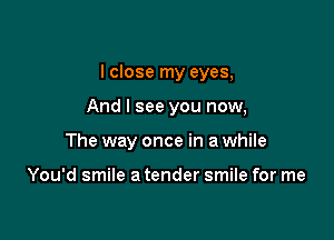 I close my eyes,

And I see you now,
The way once in a while

You'd smile a tender smile for me