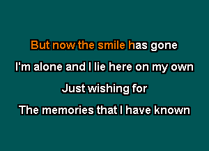 But now the smile has gone

I'm alone and I lie here on my own

Just wishing for

The memories thatl have known