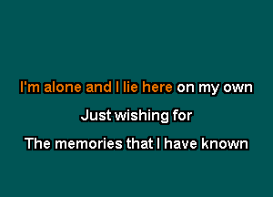 I'm alone and I lie here on my own

Just wishing for

The memories thatl have known