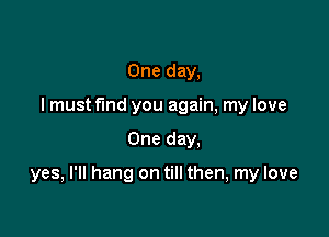 One day,
I must fund you again, my love

One day.

yes, I'll hang on till then, my love