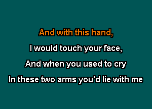 And with this hand,
I would touch your face,

And when you used to cry

In these two arms you'd lie with me