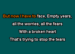 But now I have to face, Empty years,
all the worries, all the fears

With a broken heart
That's trying to stop the tears