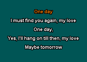 One day
I must find you again, my love

One day,

Yes, I'll hang on till then, my love

Maybe tomorrow