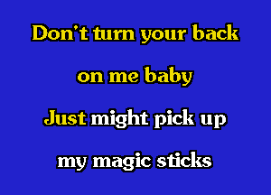 Don't turn your back
on me baby
Just might pick up

my magic sticks
