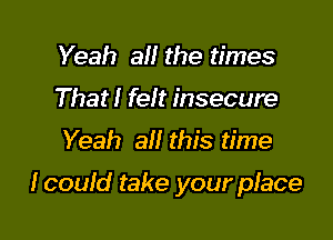 Yeah all the times
That l felt insecure
Yeah all this time

lcould take your place