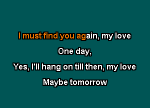 I must find you again, my love

One day,

Yes, I'll hang on till then, my love

Maybe tomorrow