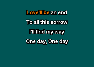 Love'll be an end
To all this sorrow

I'll find my way

One day, One day