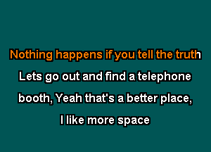 Nothing happens ifyou tell the truth
Lets go out and find a telephone
booth, Yeah that's a better place,

I like more space