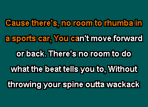 Cause there's, no room to rhumba in
a sports car, You can't move forward
or back. There's no room to do
what the beat tells you to, Without

throwing your spine outta wackack