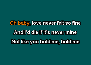 Oh baby, love never felt so fine

And I'd die if it's never mine

Not like you hold me, hold me