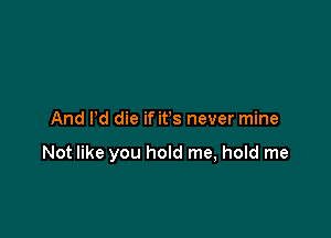 And Pd die if ifs never mine

Not like you hold me, hold me